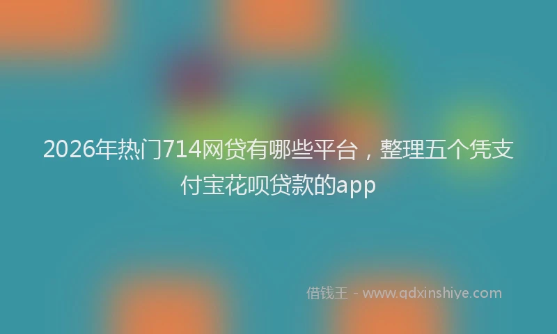 2026年热门714网贷有哪些平台，整理五个凭支付宝花呗贷款的app