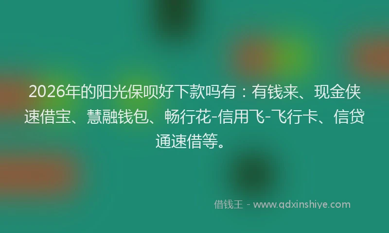 2026年的阳光保呗好下款吗有：有钱来、现金侠速借宝、慧融钱包、畅行花-信用飞-飞行卡、信贷通速借等。