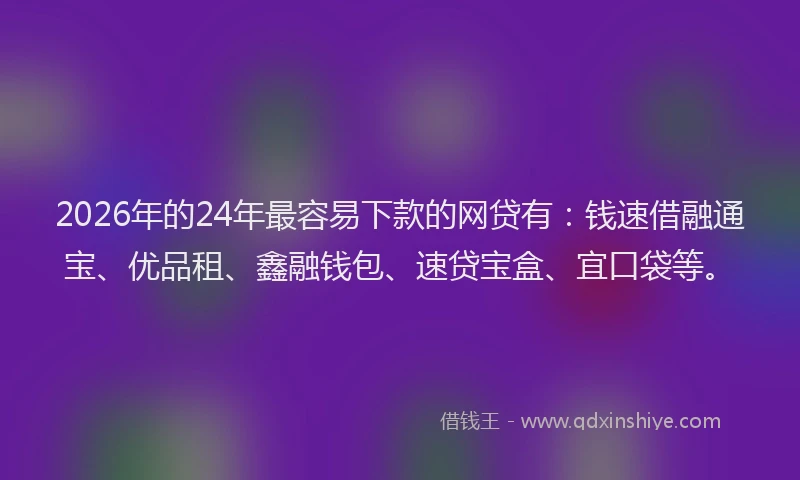 2026年的24年最容易下款的网贷有：钱速借融通宝、优品租、鑫融钱包、速贷宝盒、宜口袋等。