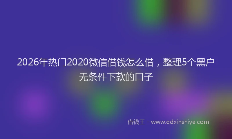 2026年热门2020微信借钱怎么借，整理5个黑户无条件下款的口子