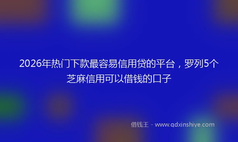 2026年热门下款最容易信用贷的平台，罗列5个芝麻信用可以借钱的口子