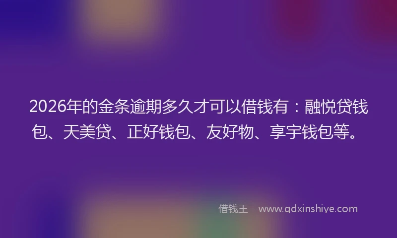 2026年的金条逾期多久才可以借钱有：融悦贷钱包、天美贷、正好钱包、友好物、享宇钱包等。