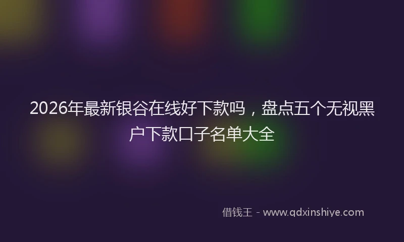 2026年最新银谷在线好下款吗，盘点五个无视黑户下款口子名单大全