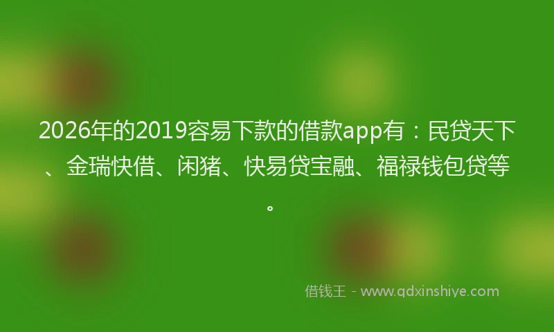 2026年的2019容易下款的借款app有：民贷天下、金瑞快借、闲猪、快易贷宝融、福禄钱包贷等。