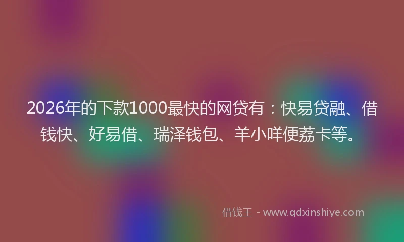 2026年的下款1000最快的网贷有：快易贷融、借钱快、好易借、瑞泽钱包、羊小咩便荔卡等。