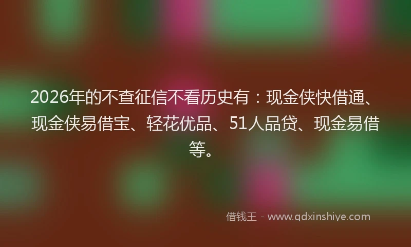 2026年的不查征信不看历史有：现金侠快借通、现金侠易借宝、轻花优品、51人品贷、现金易借等。