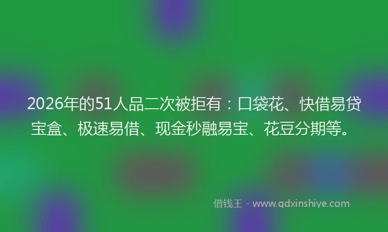 2026年的51人品二次被拒有：口袋花、快借易贷宝盒、极速易借、现金秒融易宝、花豆分期等。