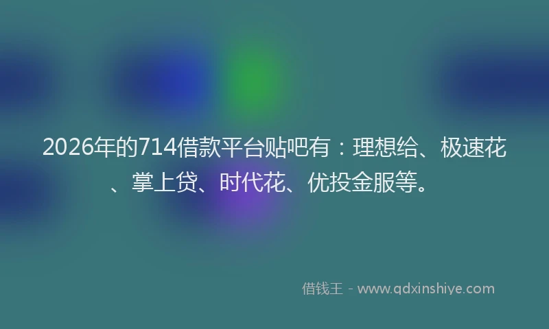 2026年的714借款平台贴吧有：理想给、极速花、掌上贷、时代花、优投金服等。