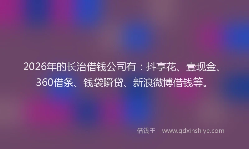 2026年的长治借钱公司有：抖享花、壹现金、360借条、钱袋瞬贷、新浪微博借钱等。
