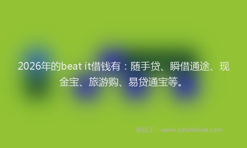 2026年的beat it借钱有：随手贷、瞬借通途、现金宝、旅游购、易贷通宝等。