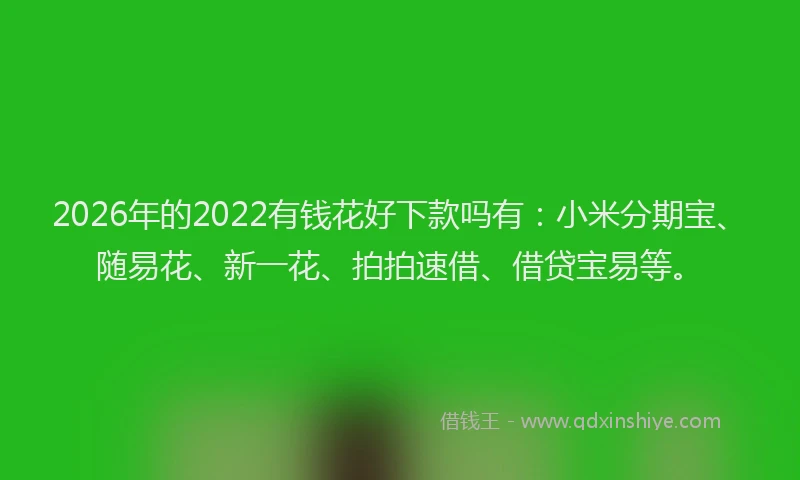 2026年的2022有钱花好下款吗有：小米分期宝、随易花、新一花、拍拍速借、借贷宝易等。