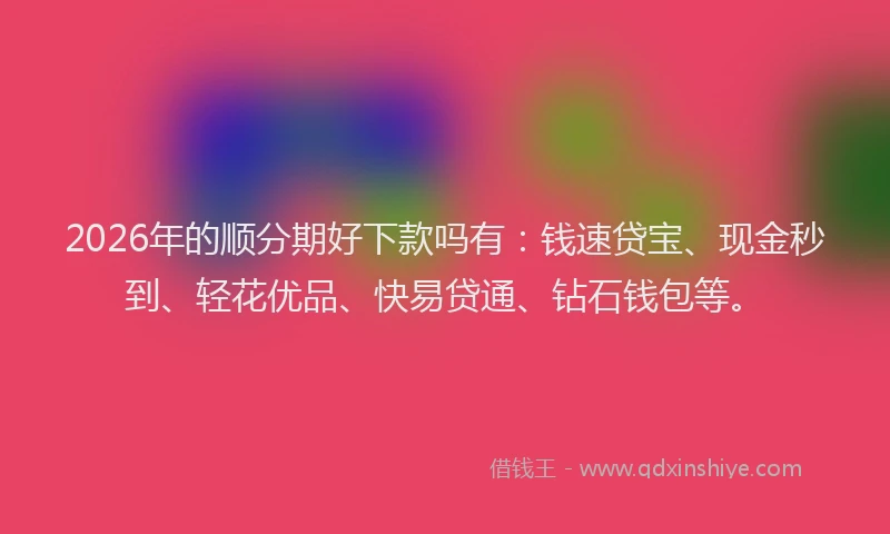 2026年的顺分期好下款吗有：钱速贷宝、现金秒到、轻花优品、快易贷通、钻石钱包等。