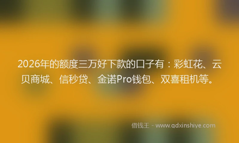 2026年的额度三万好下款的口子有：彩虹花、云贝商城、信秒贷、金诺Pro钱包、双喜租机等。