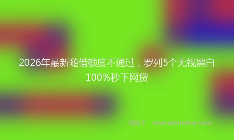 2026年最新随借额度不通过，罗列5个无视黑白100%秒下网贷