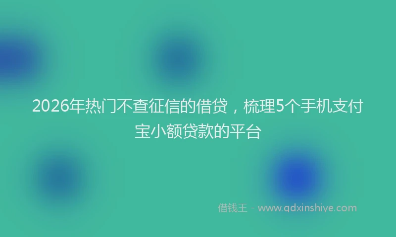 2026年热门不查征信的借贷，梳理5个手机支付宝小额贷款的平台