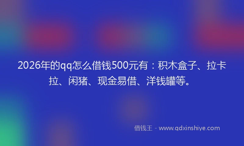 2026年的qq怎么借钱500元有：积木盒子、拉卡拉、闲猪、现金易借、洋钱罐等。