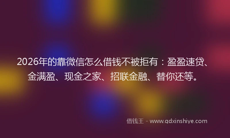 2026年的靠微信怎么借钱不被拒有：盈盈速贷、金满盈、现金之家、招联金融、替你还等。