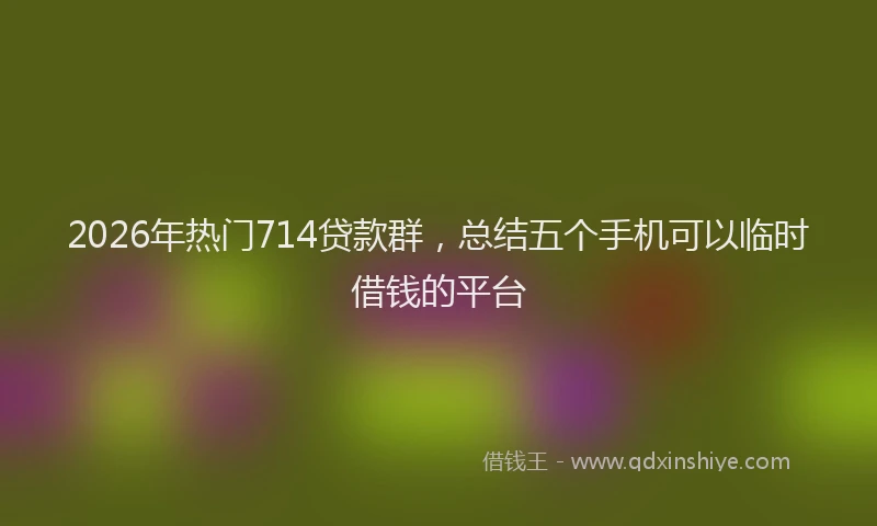 2026年热门714贷款群，总结五个手机可以临时借钱的平台