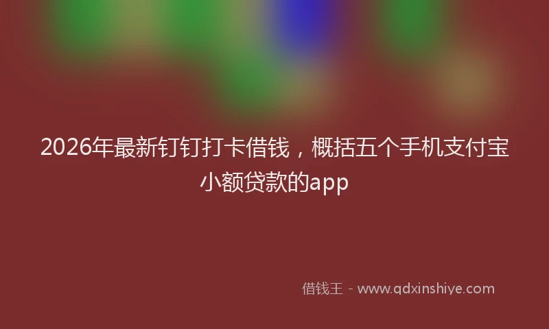 2026年最新钉钉打卡借钱，概括五个手机支付宝小额贷款的app