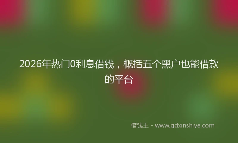 2026年热门0利息借钱，概括五个黑户也能借款的平台