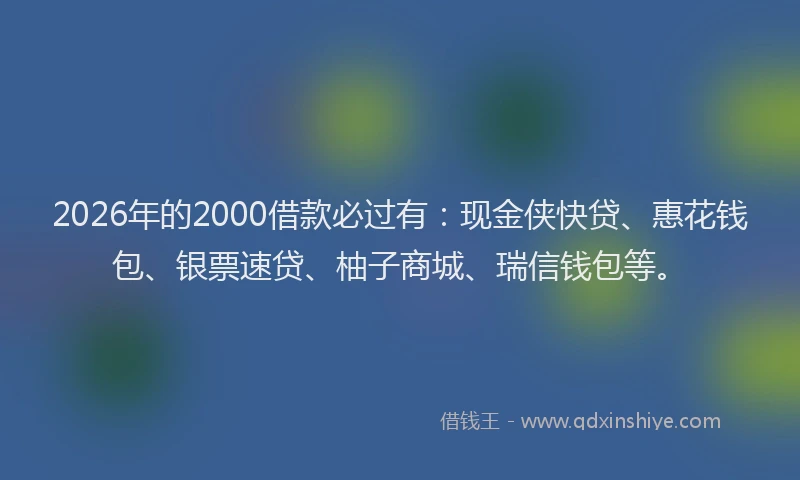 2026年的2000借款必过有：现金侠快贷、惠花钱包、银票速贷、柚子商城、瑞信钱包等。