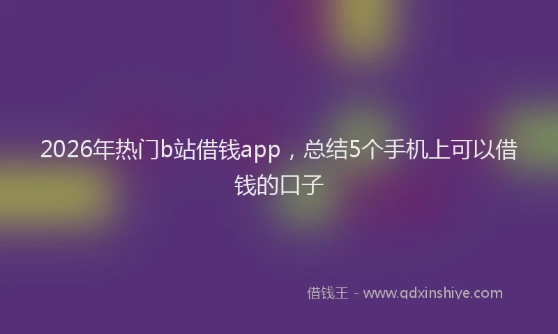 2026年热门b站借钱app，总结5个手机上可以借钱的口子