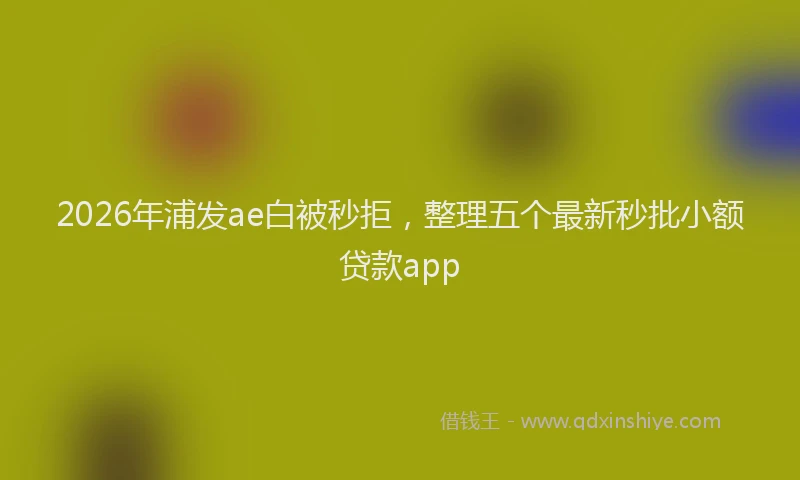 2026年浦发ae白被秒拒，整理五个最新秒批小额贷款app