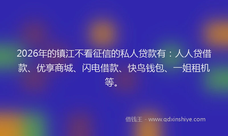 2026年的镇江不看征信的私人贷款有：人人贷借款、优享商城、闪电借款、快鸟钱包、一姐租机等。