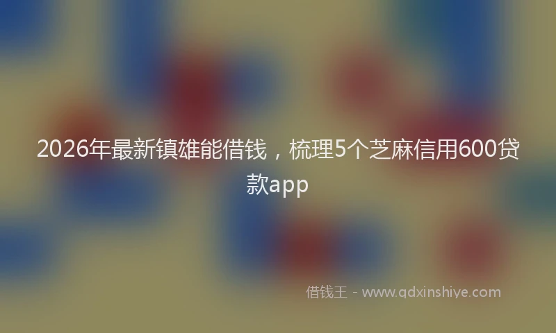 2026年最新镇雄能借钱，梳理5个芝麻信用600贷款app