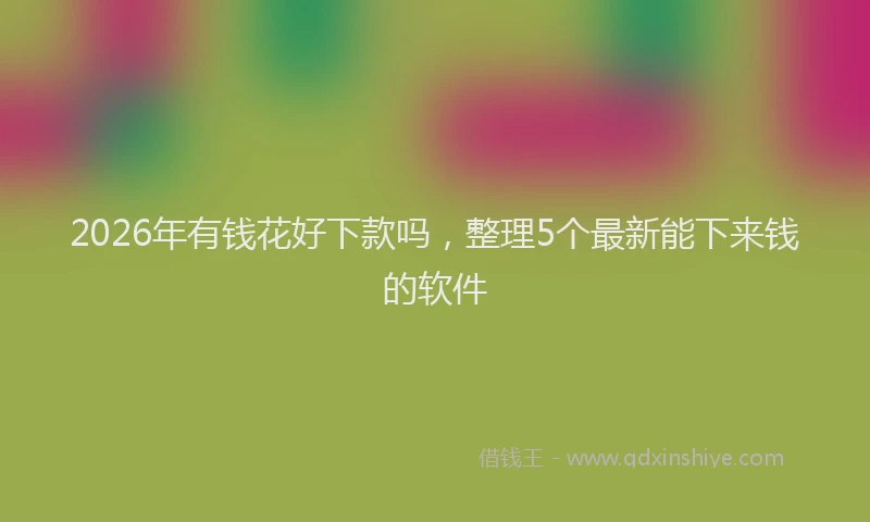 2026年有钱花好下款吗，整理5个最新能下来钱的软件
