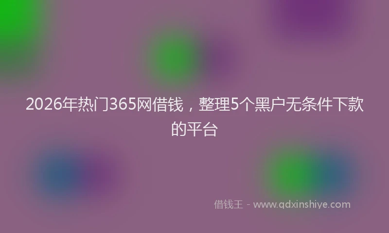 2026年热门365网借钱，整理5个黑户无条件下款的平台