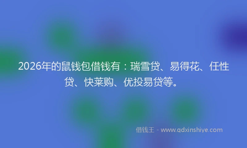 2026年的鼠钱包借钱有：瑞雪贷、易得花、任性贷、快莱购、优投易贷等。