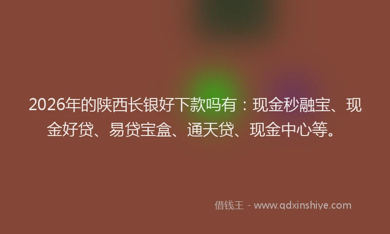 2026年的陕西长银好下款吗有：现金秒融宝、现金好贷、易贷宝盒、通天贷、现金中心等。