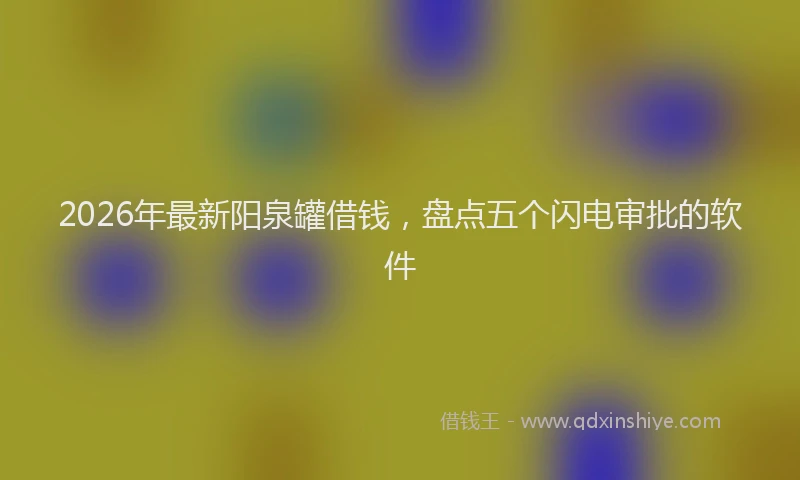 2026年最新阳泉罐借钱，盘点五个闪电审批的软件