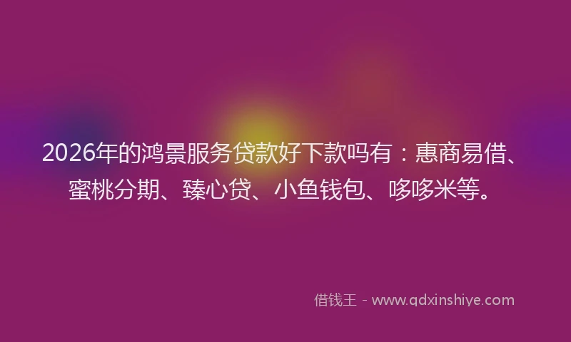 2026年的鸿景服务贷款好下款吗有：惠商易借、蜜桃分期、臻心贷、小鱼钱包、哆哆米等。