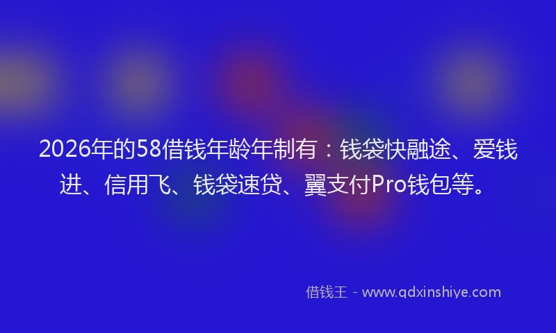 2026年的58借钱年龄年制有：钱袋快融途、爱钱进、信用飞、钱袋速贷、翼支付Pro钱包等。