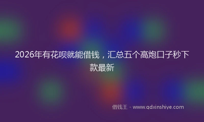 2026年有花呗就能借钱，汇总五个高炮口子秒下款最新