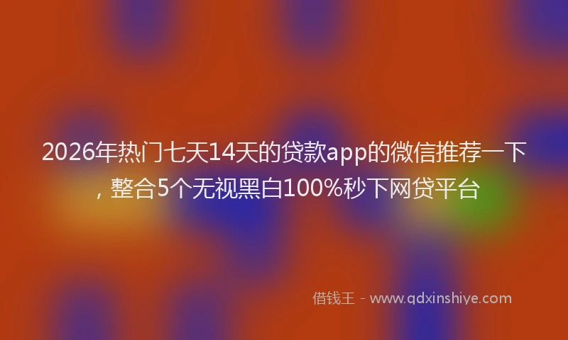 2026年热门七天14天的贷款app的微信推荐一下，整合5个无视黑白100%秒下网贷平台