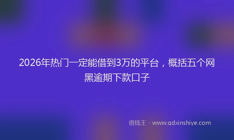 2026年热门一定能借到3万的平台，概括五个网黑逾期下款口子