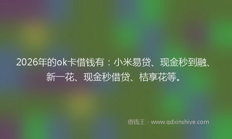 2026年的ok卡借钱有：小米易贷、现金秒到融、新一花、现金秒借贷、桔享花等。