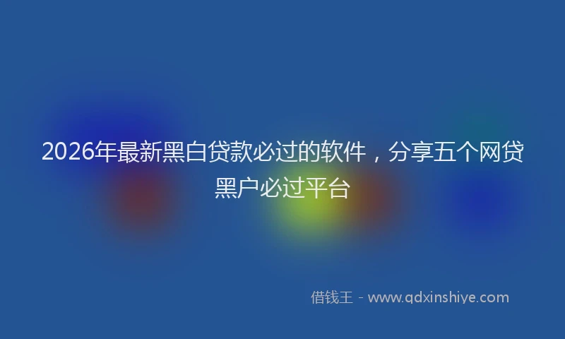 2026年最新黑白贷款必过的软件，分享五个网贷黑户必过平台