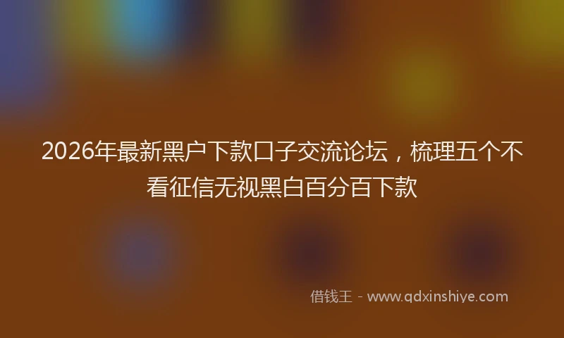 2026年最新黑户下款口子交流论坛，梳理五个不看征信无视黑白百分百下款