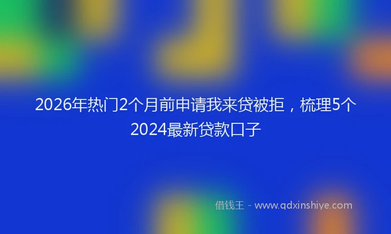 2026年热门2个月前申请我来贷被拒，梳理5个2024最新贷款口子
