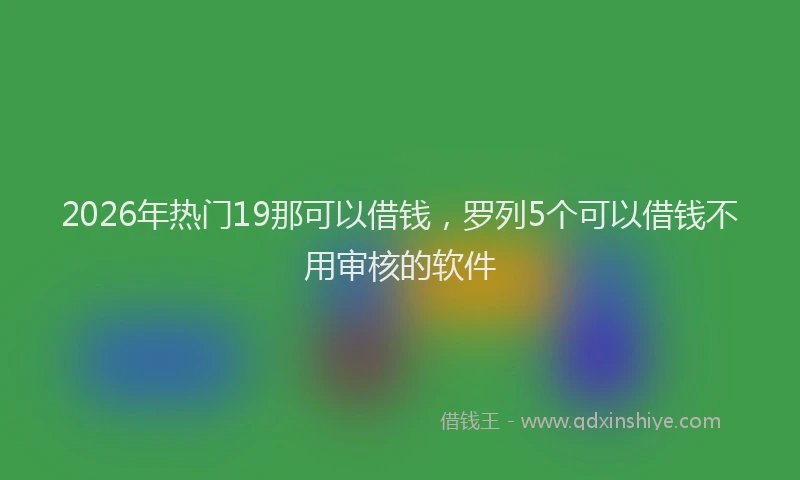 2026年热门19那可以借钱，罗列5个可以借钱不用审核的软件
