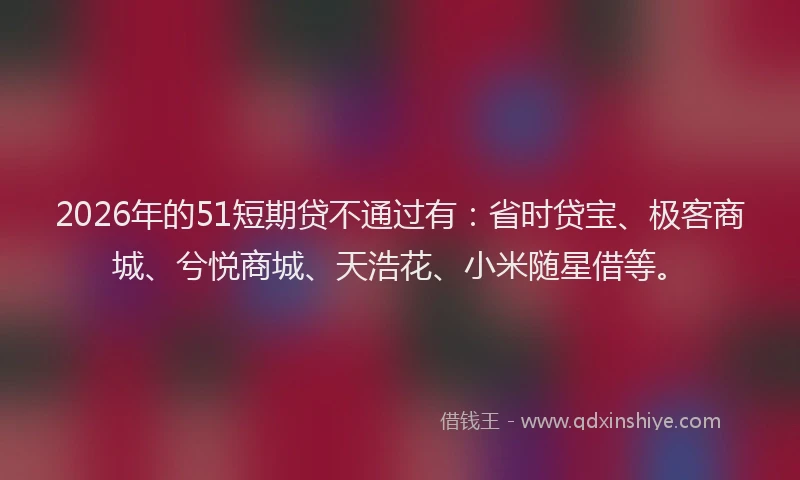2026年的51短期贷不通过有：省时贷宝、极客商城、兮悦商城、天浩花、小米随星借等。