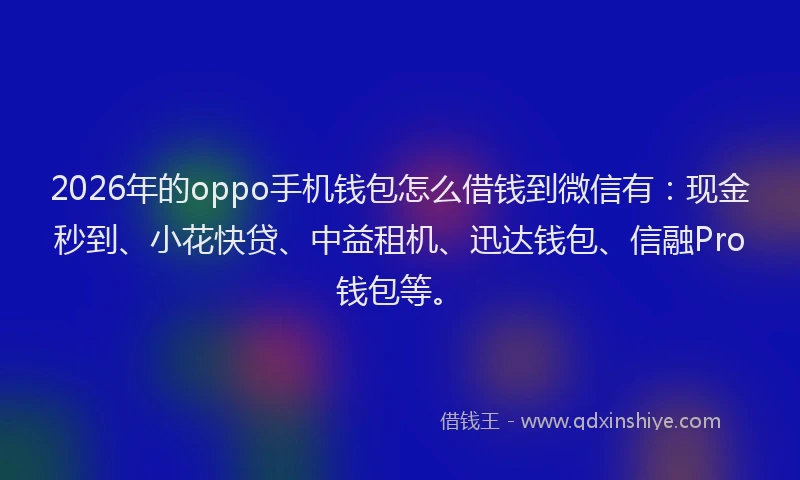 2026年的oppo手机钱包怎么借钱到微信有：现金秒到、小花快贷、中益租机、迅达钱包、信融Pro钱包等。