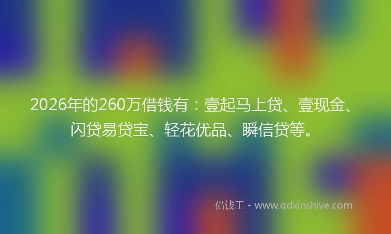2026年的260万借钱有：壹起马上贷、壹现金、闪贷易贷宝、轻花优品、瞬信贷等。