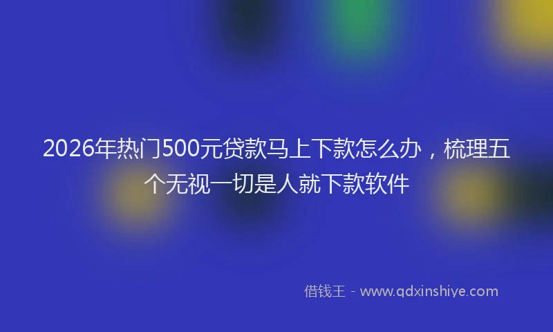 2026年热门500元贷款马上下款怎么办，梳理五个无视一切是人就下款软件