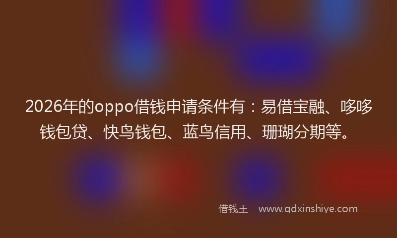 2026年的oppo借钱申请条件有：易借宝融、哆哆钱包贷、快鸟钱包、蓝鸟信用、珊瑚分期等。