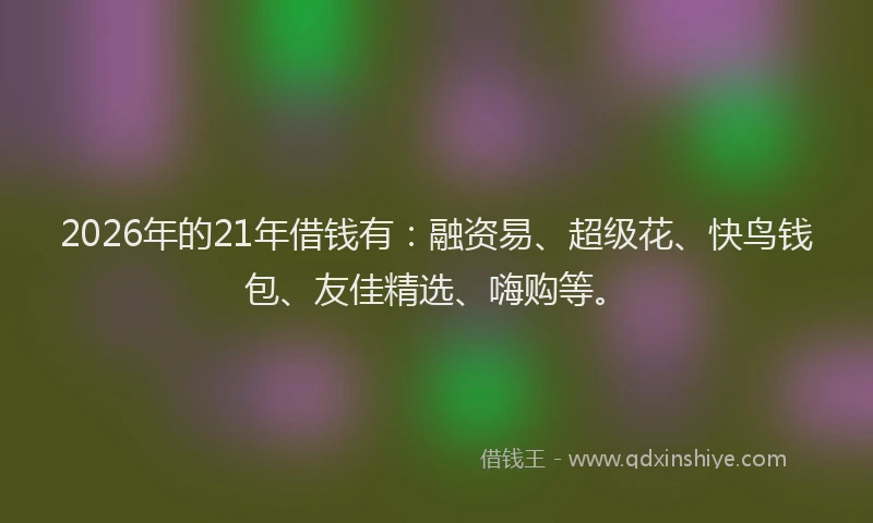 2026年的21年借钱有：融资易、超级花、快鸟钱包、友佳精选、嗨购等。